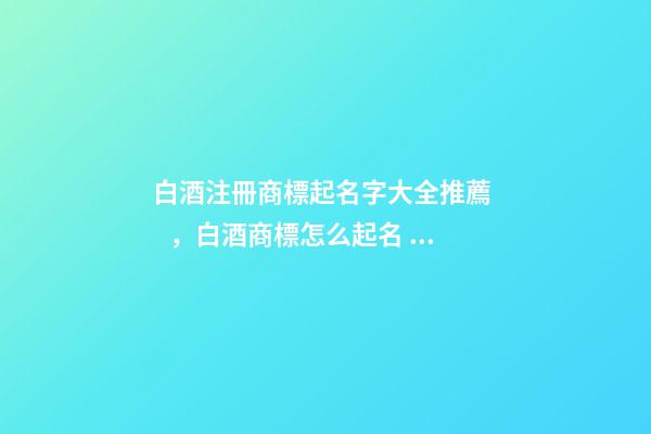 白酒注冊商標起名字大全推薦，白酒商標怎么起名？